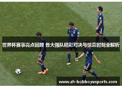 世界杯赛事亮点回顾 各大强队精彩对决与惊喜时刻全解析