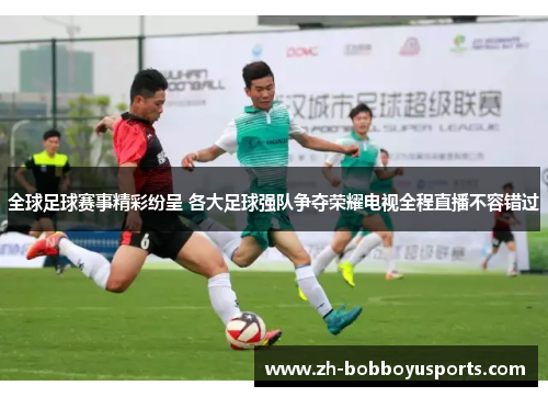 全球足球赛事精彩纷呈 各大足球强队争夺荣耀电视全程直播不容错过