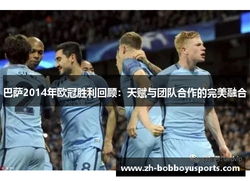 巴萨2014年欧冠胜利回顾：天赋与团队合作的完美融合