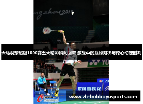 大马羽球超级1000赛五大精彩瞬间回顾 激战中的巅峰对决与惊心动魄时刻