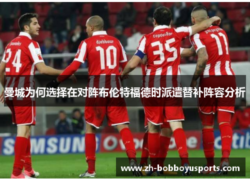 曼城为何选择在对阵布伦特福德时派遣替补阵容分析
