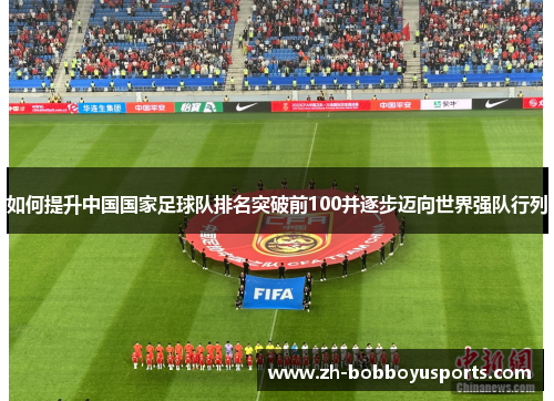 如何提升中国国家足球队排名突破前100并逐步迈向世界强队行列