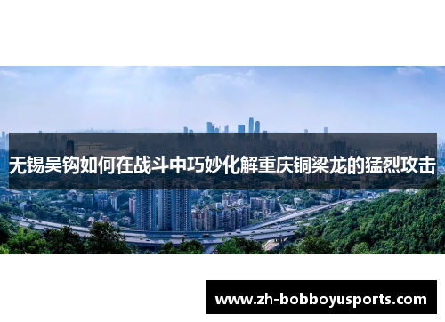 无锡吴钩如何在战斗中巧妙化解重庆铜梁龙的猛烈攻击