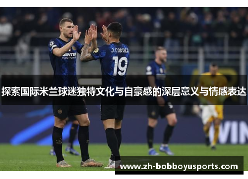 探索国际米兰球迷独特文化与自豪感的深层意义与情感表达