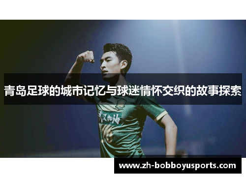 青岛足球的城市记忆与球迷情怀交织的故事探索